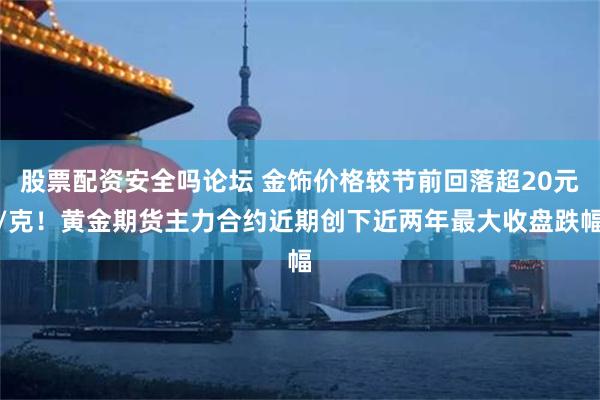 股票配资安全吗论坛 金饰价格较节前回落超20元/克！黄金期货主力合约近期创下近两年最大收盘跌幅