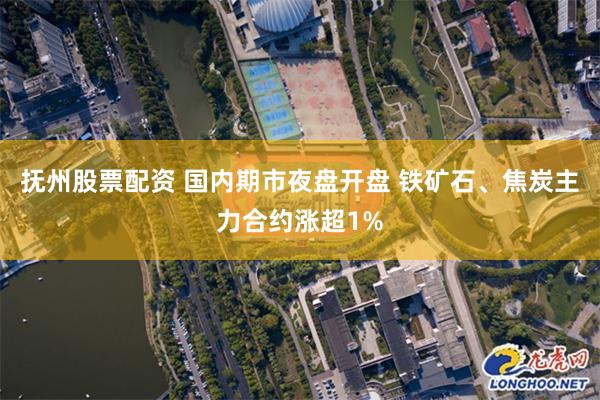 抚州股票配资 国内期市夜盘开盘 铁矿石、焦炭主力合约涨超1%