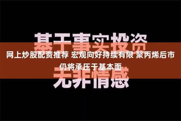 网上炒股配资推荐 宏观向好持续有限 聚丙烯后市仍将承压于基本面