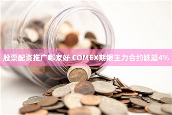 股票配资推广哪家好 COMEX期银主力合约跌超4%