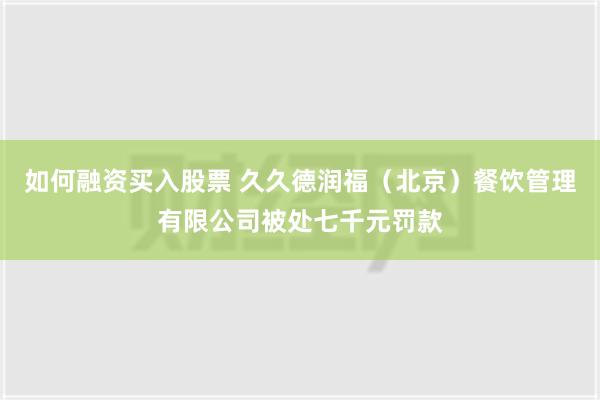 如何融资买入股票 久久德润福（北京）餐饮管理有限公司被处七千元罚款