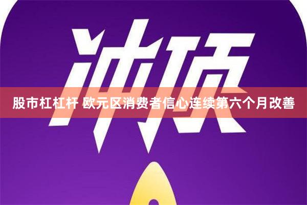 股市杠杠杆 欧元区消费者信心连续第六个月改善