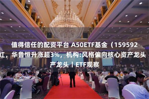 值得信任的配资平台 A50ETF基金（159592）盘中飘红，华鲁恒升涨超3%，机构:风格偏向核心资产龙头丨ETF观察