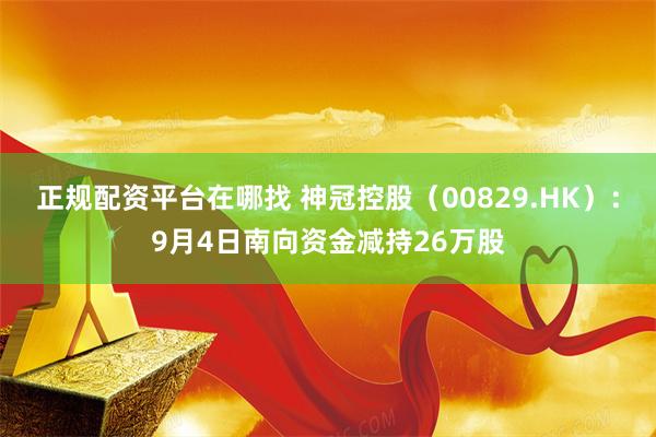 正规配资平台在哪找 神冠控股（00829.HK）：9月4日南向资金减持26万股