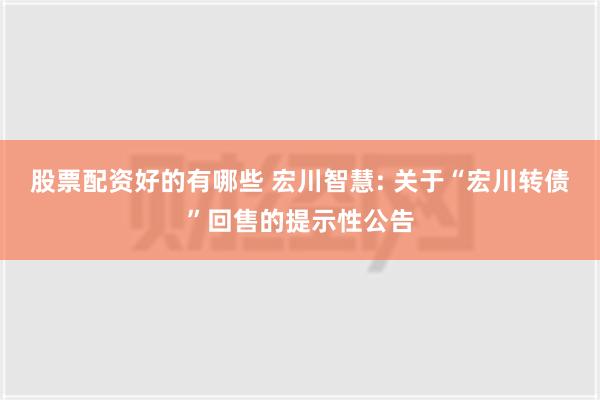 股票配资好的有哪些 宏川智慧: 关于“宏川转债”回售的提示性公告