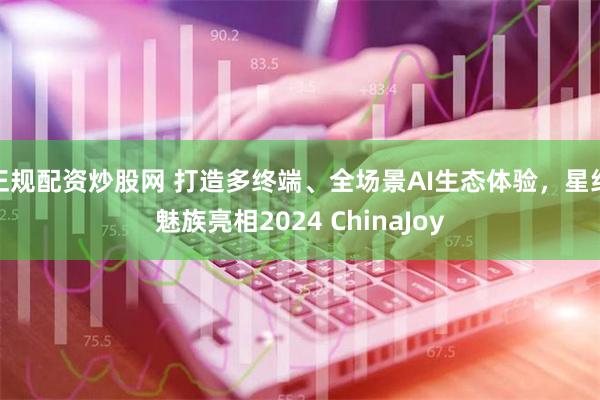 正规配资炒股网 打造多终端、全场景AI生态体验，星纪魅族亮相2024 ChinaJoy