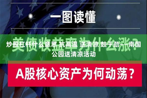 炒股杠杆什么意思 抗高温 送清凉 鼓干劲——南国公园送清凉活动