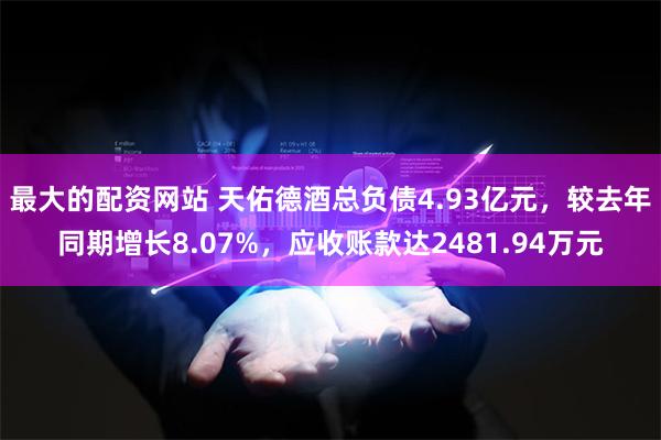 最大的配资网站 天佑德酒总负债4.93亿元，较去年同期增长8.07%，应收账款达2481.94万元