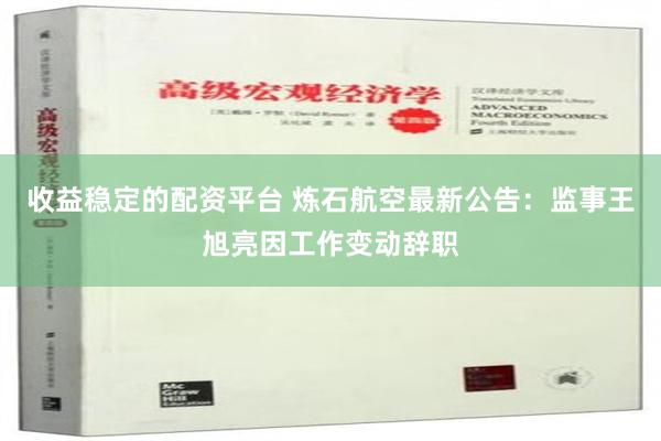 收益稳定的配资平台 炼石航空最新公告：监事王旭亮因工作变动辞职