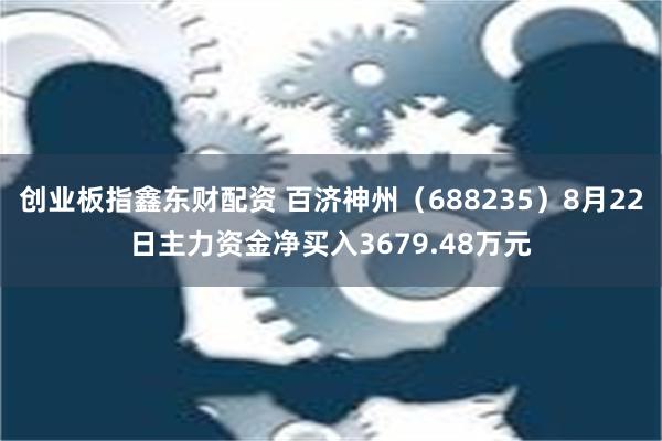 创业板指鑫东财配资 百济神州（688235）8月22日主力资金净买入3679.48万元