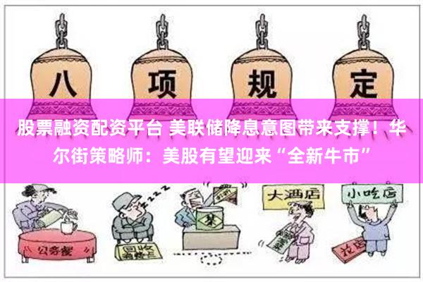 股票融资配资平台 美联储降息意图带来支撑！华尔街策略师：美股有望迎来“全新牛市”