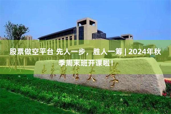 股票做空平台 先人一步，胜人一筹 | 2024年秋季周末班开课啦！