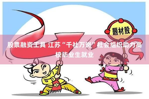 股票融资工具 江苏“千社万岗”社会组织助力高校毕业生就业