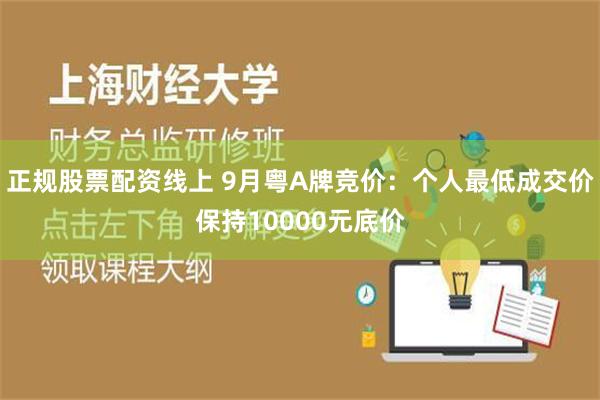 正规股票配资线上 9月粤A牌竞价：个人最低成交价保持10000元底价