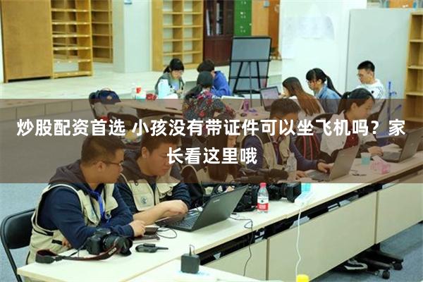 炒股配资首选 小孩没有带证件可以坐飞机吗？家长看这里哦