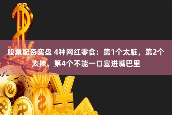 股票配资实盘 4种网红零食：第1个太脏，第2个太辣，第4个不能一口塞进嘴巴里