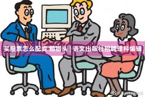 买股票怎么配资 鲸猎头 | 语文出版社招聘理科编辑