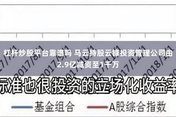 杠杆炒股平台靠谱吗 马云持股云锋投资管理公司由2.9亿减资至1千万