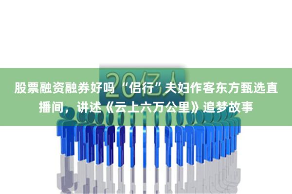 股票融资融券好吗 “侣行”夫妇作客东方甄选直播间，讲述《云上六万公里》追梦故事