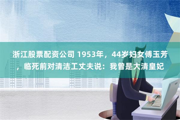 浙江股票配资公司 1953年，44岁妇女傅玉芳，临死前对清洁工丈夫说：我曾是大清皇妃