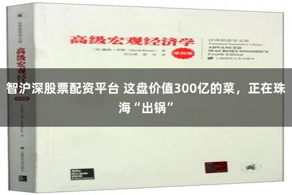 智沪深股票配资平台 这盘价值300亿的菜，正在珠海“出锅”