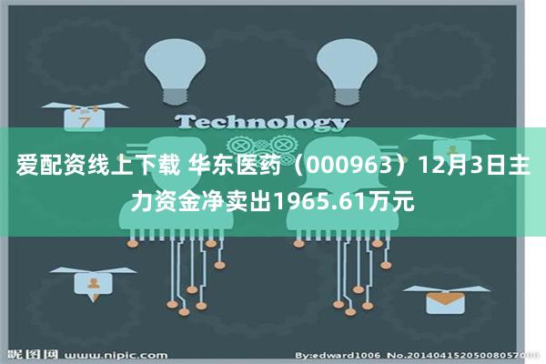 爱配资线上下载 华东医药（000963）12月3日主力资金净卖出1965.61万元