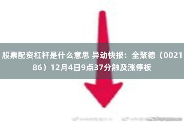 股票配资杠杆是什么意思 异动快报：全聚德（002186）12月4日9点37分触及涨停板