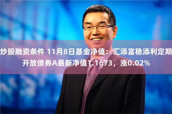 炒股融资条件 11月8日基金净值：汇添富稳添利定期开放债券A最新净值1.1673，涨0.02%