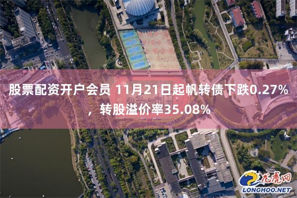 股票配资开户会员 11月21日起帆转债下跌0.27%，转股溢价率35.08%