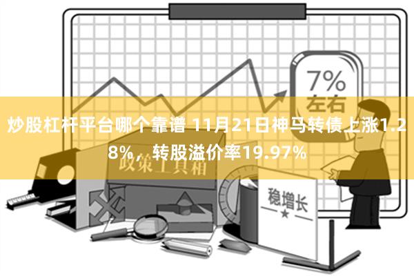 炒股杠杆平台哪个靠谱 11月21日神马转债上涨1.28%，转股溢价率19.97%