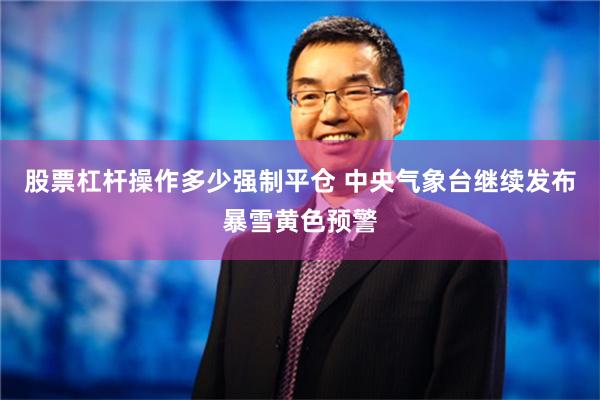 股票杠杆操作多少强制平仓 中央气象台继续发布暴雪黄色预警