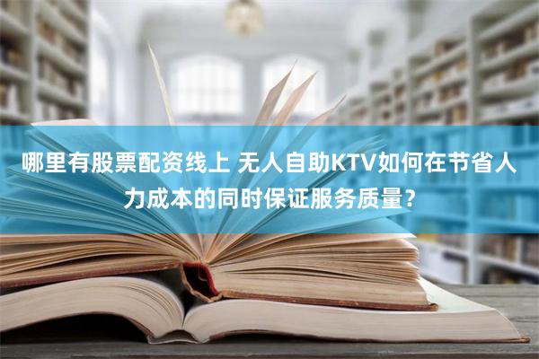 哪里有股票配资线上 无人自助KTV如何在节省人力成本的同时保证服务质量？