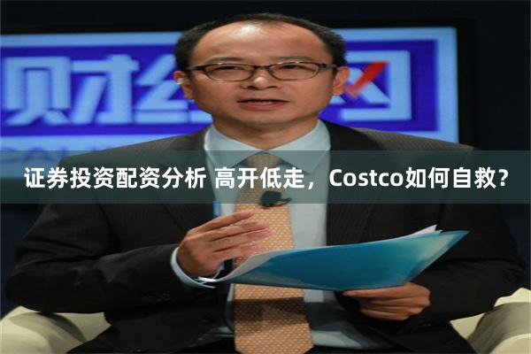 证券投资配资分析 高开低走，Costco如何自救？