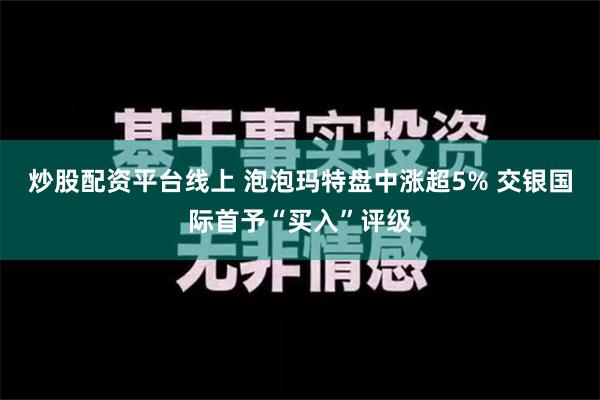 炒股配资平台线上 泡泡玛特盘中涨超5% 交银国际首予“买入”评级