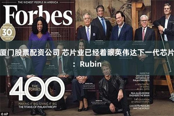 厦门股票配资公司 芯片业已经着眼英伟达下一代芯片：Rubin