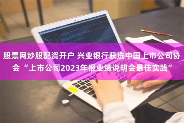 股票网炒股配资开户 兴业银行获选中国上市公司协会 “上市公司2023年报业绩说明会最佳实践”