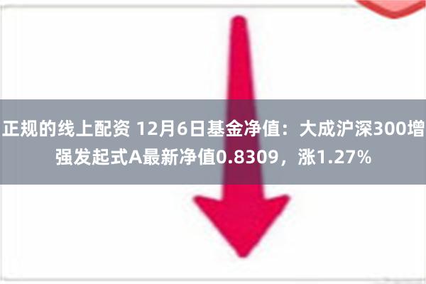 正规的线上配资 12月6日基金净值：大成沪深300增强发起式A最新净值0.8309，涨1.27%