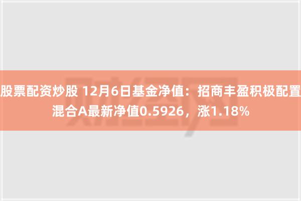 股票配资炒股 12月6日基金净值：招商丰盈积极配置混合A最新净值0.5926，涨1.18%