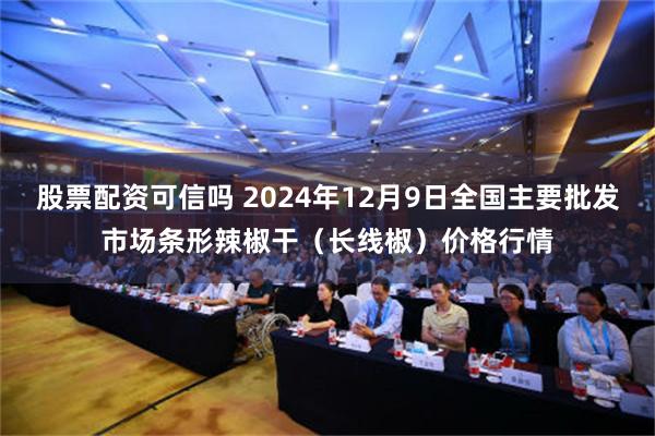 股票配资可信吗 2024年12月9日全国主要批发市场条形辣椒干（长线椒）价格行情