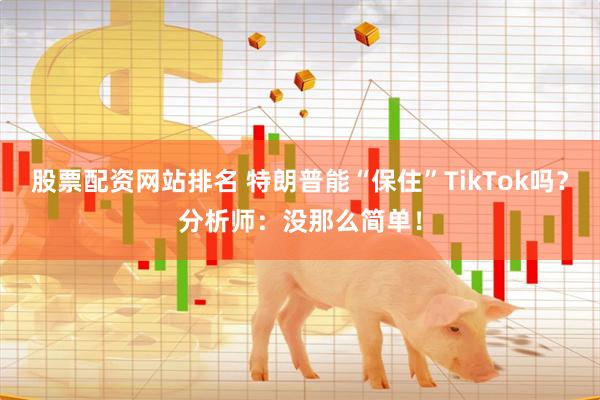 股票配资网站排名 特朗普能“保住”TikTok吗？分析师：没那么简单！