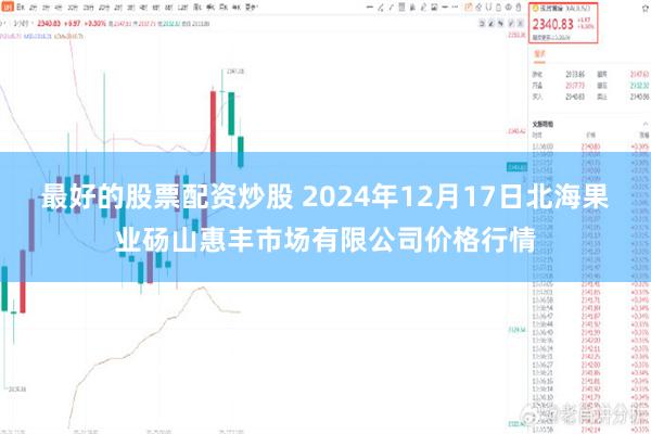 最好的股票配资炒股 2024年12月17日北海果业砀山惠丰市场有限公司价格行情