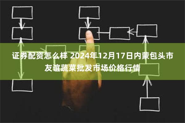 证券配资怎么样 2024年12月17日内蒙包头市友谊蔬菜批发市场价格行情