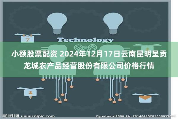 小额股票配资 2024年12月17日云南昆明呈贡龙城农产品经营股份有限公司价格行情