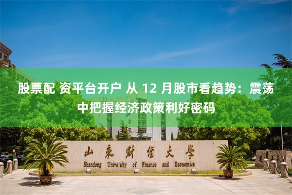 股票配 资平台开户 从 12 月股市看趋势：震荡中把握经济政策利好密码