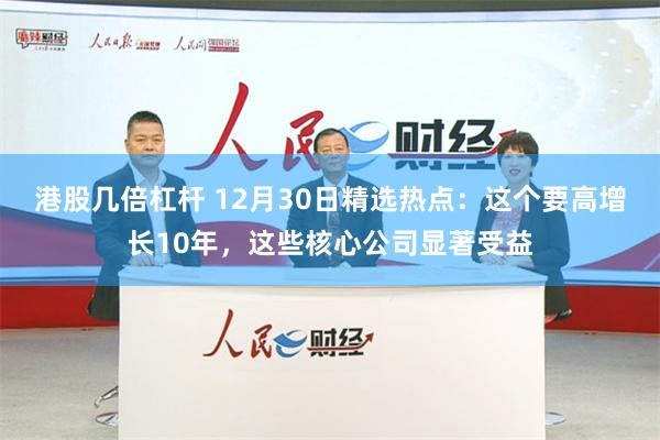 港股几倍杠杆 12月30日精选热点：这个要高增长10年，这些核心公司显著受益