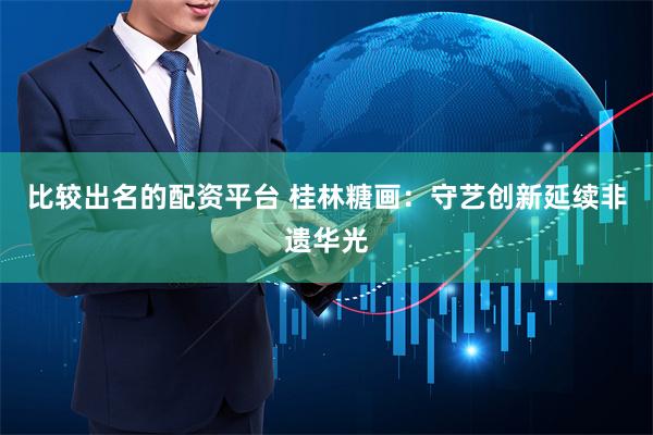 比较出名的配资平台 桂林糖画：守艺创新延续非遗华光