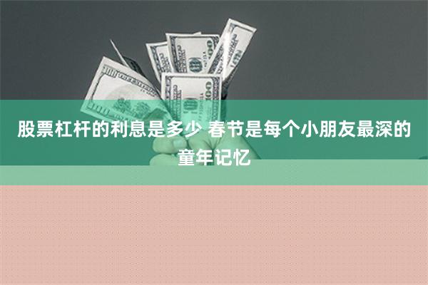 股票杠杆的利息是多少 春节是每个小朋友最深的童年记忆