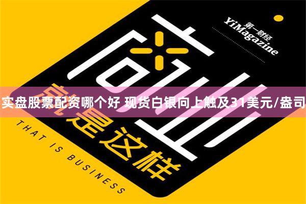 实盘股票配资哪个好 现货白银向上触及31美元/盎司