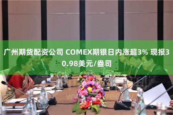 广州期货配资公司 COMEX期银日内涨超3% 现报30.98美元/盎司