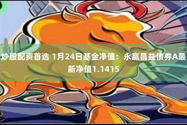 炒股配资首选 1月24日基金净值：永赢昌益债券A最新净值1.1415